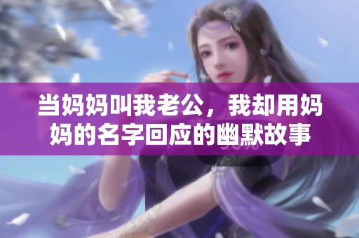 当妈妈叫我老公，我却用妈妈的名字回应的幽默故事