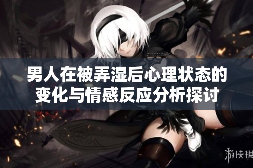 男人在被弄湿后心理状态的变化与情感反应分析探讨