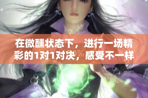 在微醺状态下，进行一场精彩的1对1对决，感受不一样的体验