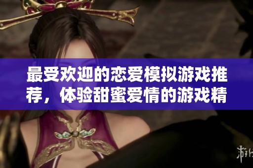 最受欢迎的恋爱模拟游戏推荐，体验甜蜜爱情的游戏精选