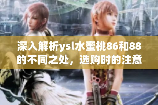 深入解析ysl水蜜桃86和88的不同之处，选购时的注意事项一目了然