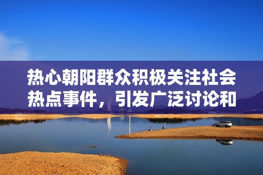 热心朝阳群众积极关注社会热点事件，引发广泛讨论和热议
