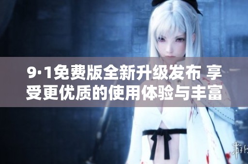 9·1免费版全新升级发布 享受更优质的使用体验与丰富功能