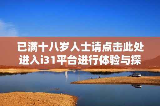 已满十八岁人士请点击此处进入i31平台进行体验与探索