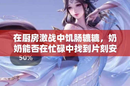 在厨房激战中饥肠辘辘，奶奶能否在忙碌中找到片刻安宁休息呢
