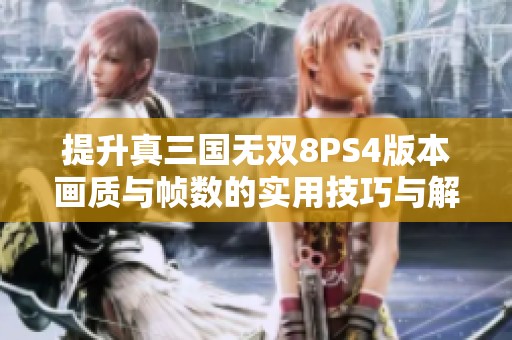 提升真三国无双8PS4版本画质与帧数的实用技巧与解决方案