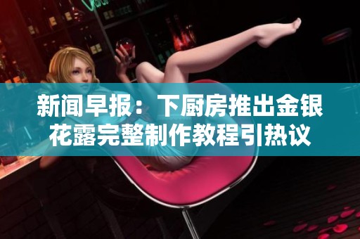 新闻早报：下厨房推出金银花露完整制作教程引热议