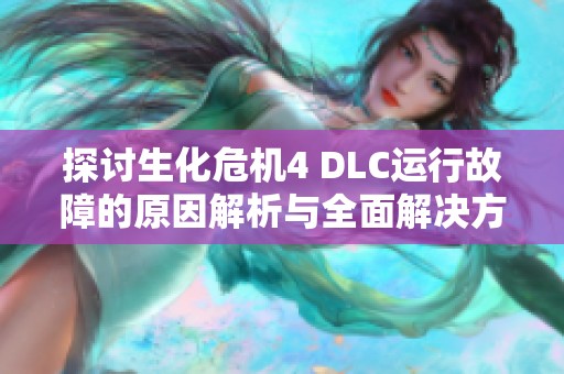 探讨生化危机4 DLC运行故障的原因解析与全面解决方案