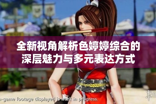 全新视角解析色婷婷综合的深层魅力与多元表达方式
