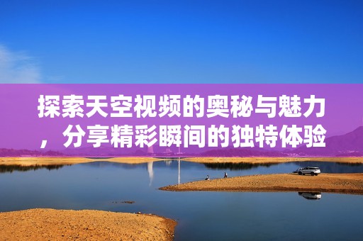 探索天空视频的奥秘与魅力，分享精彩瞬间的独特体验