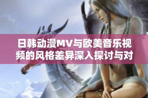 日韩动漫MV与欧美音乐视频的风格差异深入探讨与对比分析