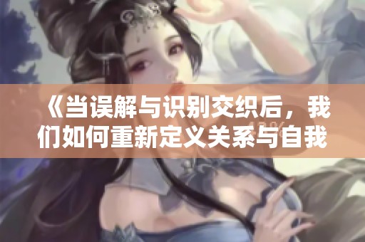 《当误解与识别交织后，我们如何重新定义关系与自我》