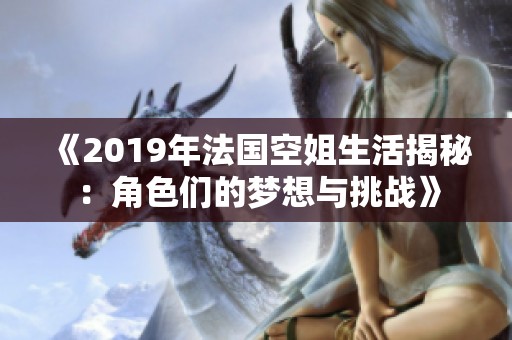 《2019年法国空姐生活揭秘：角色们的梦想与挑战》
