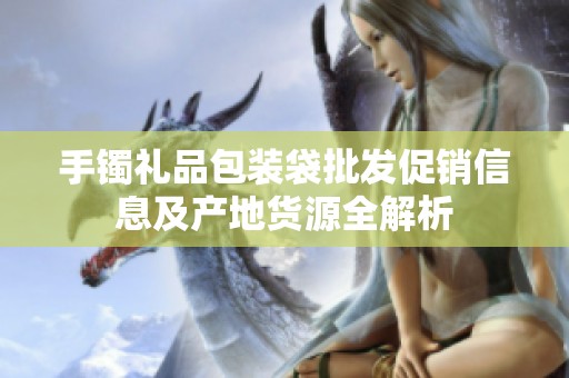 手镯礼品包装袋批发促销信息及产地货源全解析