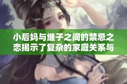 小后妈与继子之间的禁忌之恋揭示了复杂的家庭关系与情感纠葛