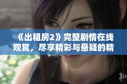 《出租房2》完整剧情在线观赏，尽享精彩与悬疑的精彩片段不容错过