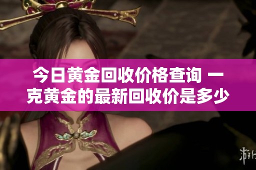 今日黄金回收价格查询 一克黄金的最新回收价是多少