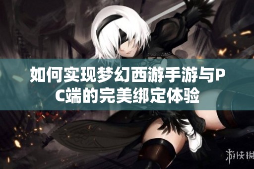 如何实现梦幻西游手游与PC端的完美绑定体验
