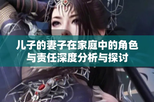 儿子的妻子在家庭中的角色与责任深度分析与探讨