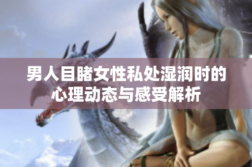 男人目睹女性私处湿润时的心理动态与感受解析