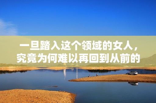 一旦踏入这个领域的女人，究竟为何难以再回到从前的生活呢