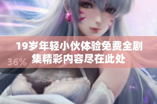 19岁年轻小伙体验免费全剧集精彩内容尽在此处