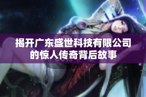 揭开广东盛世科技有限公司的惊人传奇背后故事