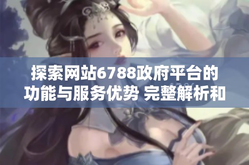 探索网站6788政府平台的功能与服务优势 完整解析和使用指南