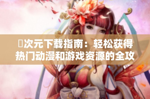 囧次元下载指南：轻松获得热门动漫和游戏资源的全攻略