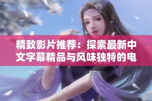 精致影片推荐：探索最新中文字幕精品与风味独特的电影作品