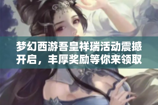 梦幻西游吾皇祥瑞活动震撼开启，丰厚奖励等你来领取