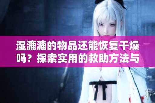 湿漉漉的物品还能恢复干燥吗？探索实用的救助方法与技巧