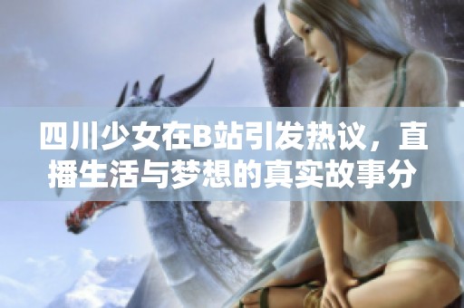 四川少女在B站引发热议，直播生活与梦想的真实故事分享