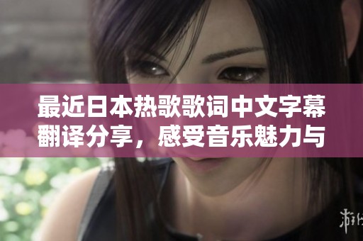 最近日本热歌歌词中文字幕翻译分享，感受音乐魅力与情感交流
