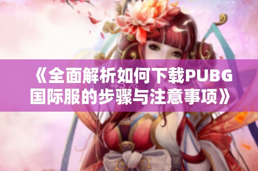 《全面解析如何下载PUBG国际服的步骤与注意事项》