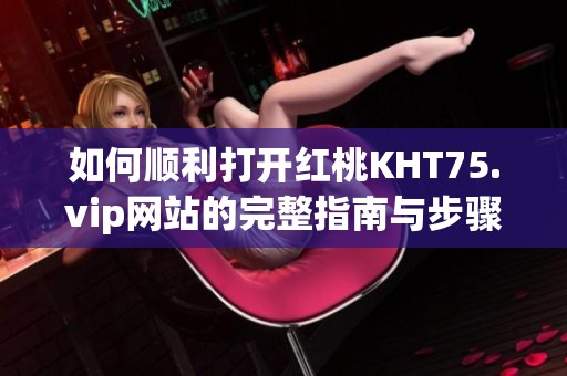 如何顺利打开红桃KHT75.vip网站的完整指南与步骤分享