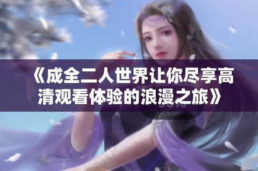 《成全二人世界让你尽享高清观看体验的浪漫之旅》