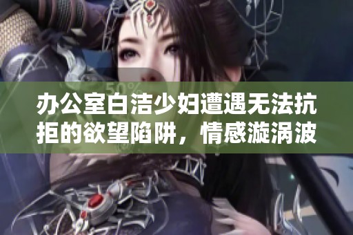 办公室白洁少妇遭遇无法抗拒的欲望陷阱，情感漩涡波澜起伏