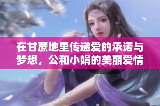 在甘蔗地里传递爱的承诺与梦想，公和小娟的美丽爱情故事