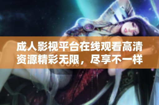 成人影视平台在线观看高清资源精彩无限，尽享不一样的观影体验