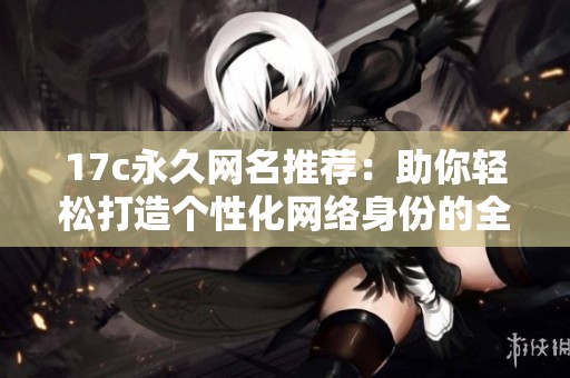 17c永久网名推荐：助你轻松打造个性化网络身份的全新选择