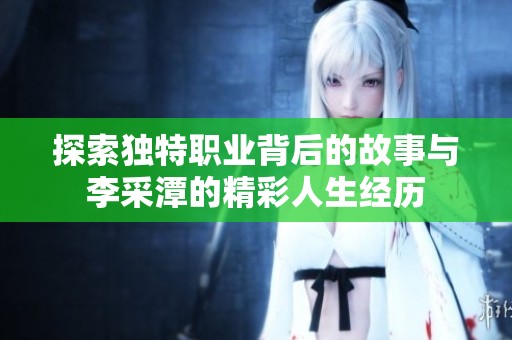 探索独特职业背后的故事与李采潭的精彩人生经历