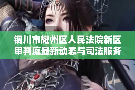铜川市耀州区人民法院新区审判庭最新动态与司法服务全面介绍