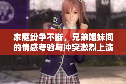 家庭纷争不断，兄弟姐妹间的情感考验与冲突激烈上演的第七集