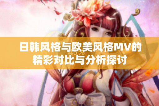日韩风格与欧美风格MV的精彩对比与分析探讨