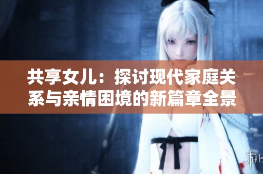 共享女儿：探讨现代家庭关系与亲情困境的新篇章全景分析