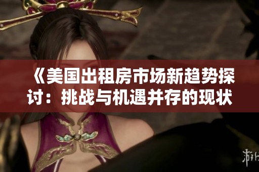 《美国出租房市场新趋势探讨：挑战与机遇并存的现状分析》