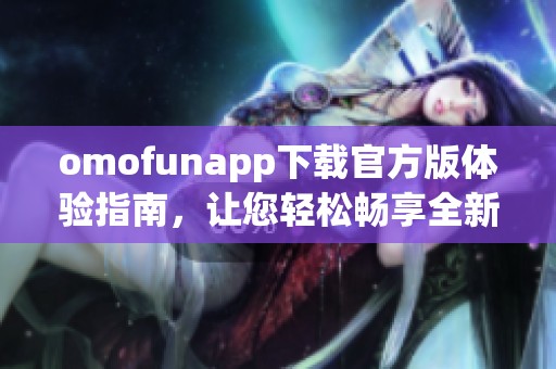 omofunapp下载官方版体验指南，让您轻松畅享全新乐趣