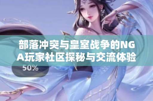 部落冲突与皇室战争的NGA玩家社区探秘与交流体验分享