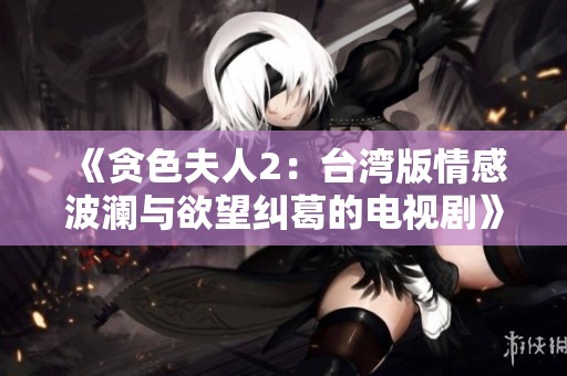 《贪色夫人2：台湾版情感波澜与欲望纠葛的电视剧》
